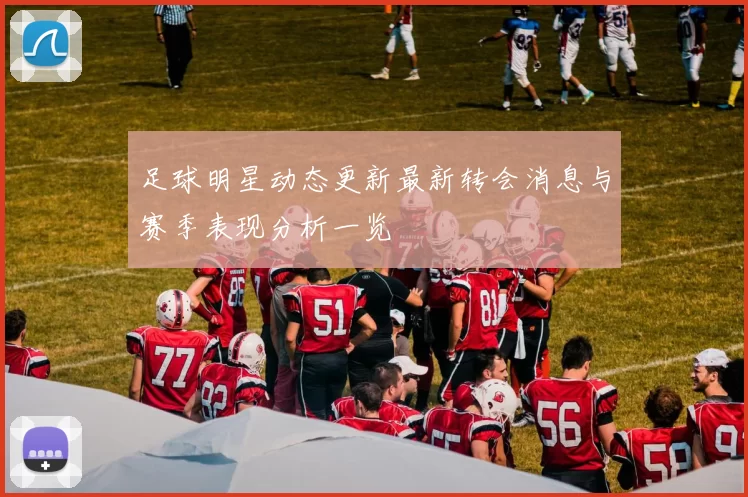 足球明星动态更新最新转会消息与赛季表现分析一览