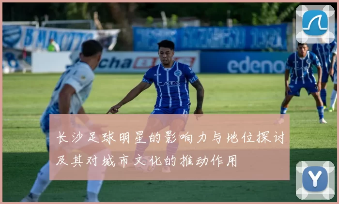 长沙足球明星的影响力与地位探讨及其对城市文化的推动作用