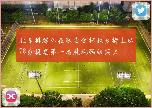 北京排球队在联合会杯积分榜上以78分稳居第一名展现强劲实力