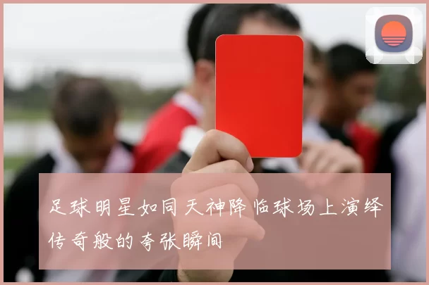 足球明星如同天神降临球场上演绎传奇般的夸张瞬间