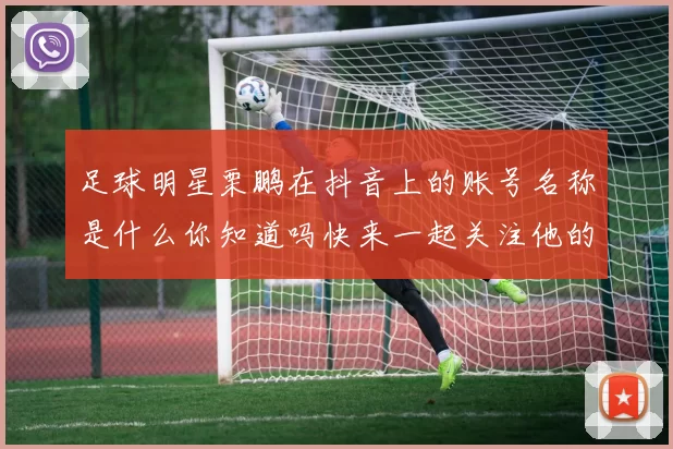 足球明星栗鹏在抖音上的账号名称是什么你知道吗快来一起关注他的动态吧