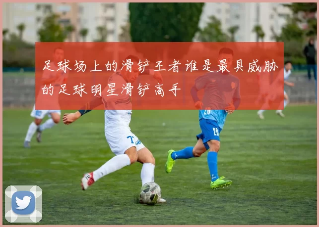 足球场上的滑铲王者谁是最具威胁的足球明星滑铲高手