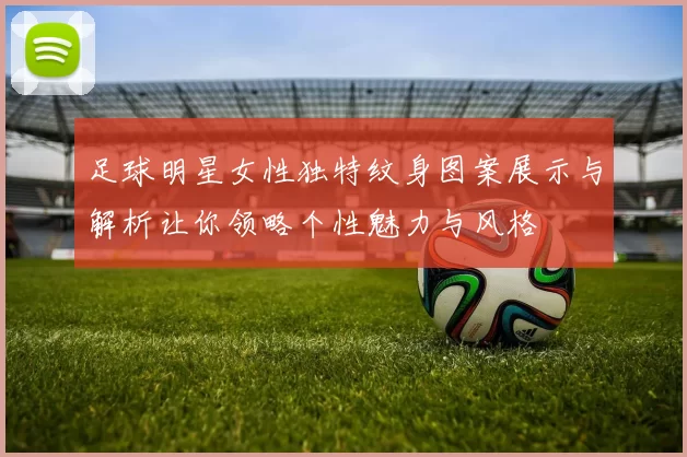 足球明星女性独特纹身图案展示与解析让你领略个性魅力与风格
