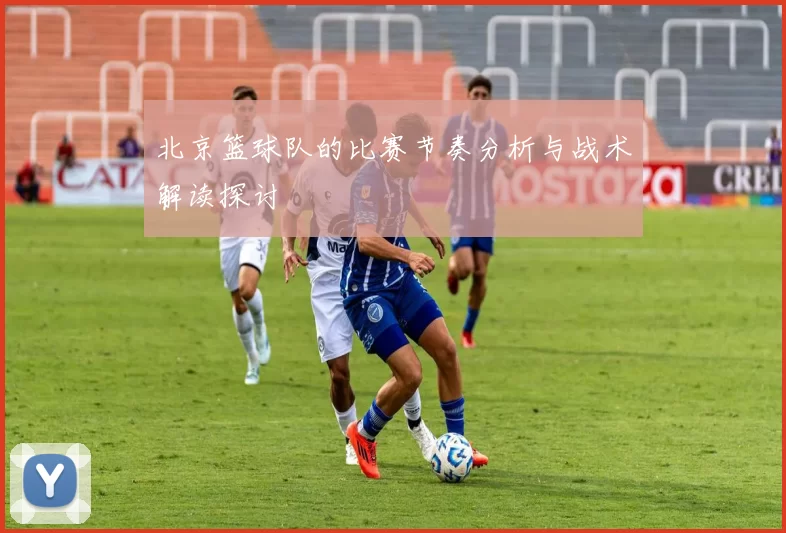 北京篮球队的比赛节奏分析与战术解读探讨