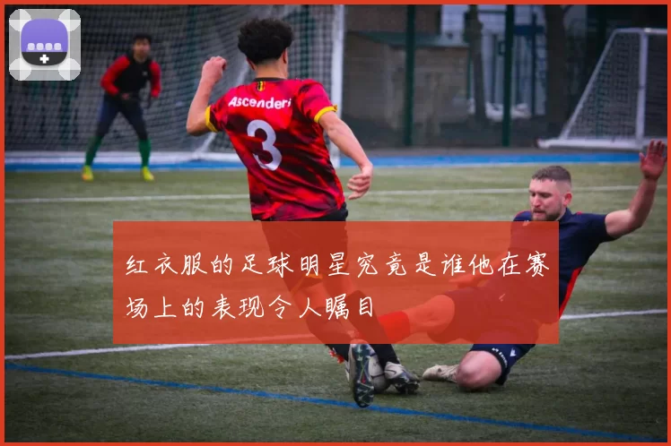 红衣服的足球明星究竟是谁他在赛场上的表现令人瞩目