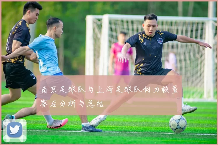 南京足球队与上海足球队耐力较量赛后分析与总结