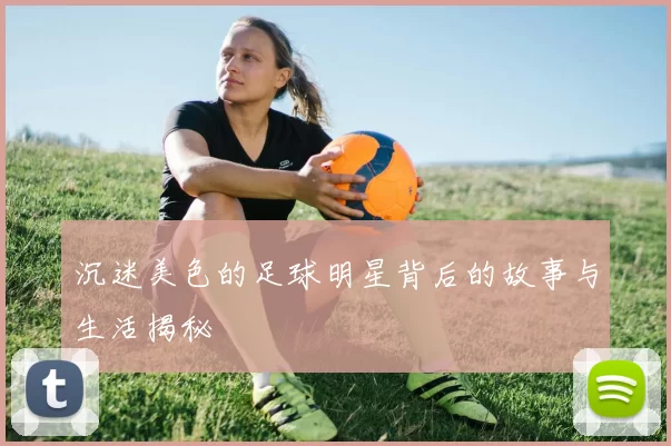 沉迷美色的足球明星背后的故事与生活揭秘