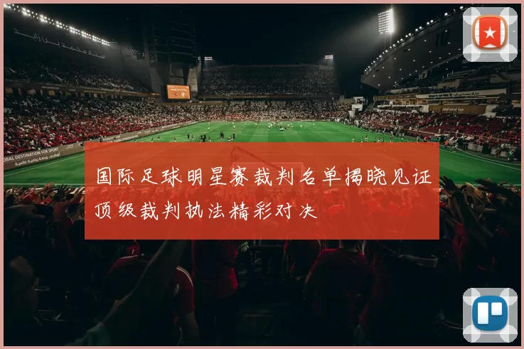 国际足球明星赛裁判名单揭晓见证顶级裁判执法精彩对决