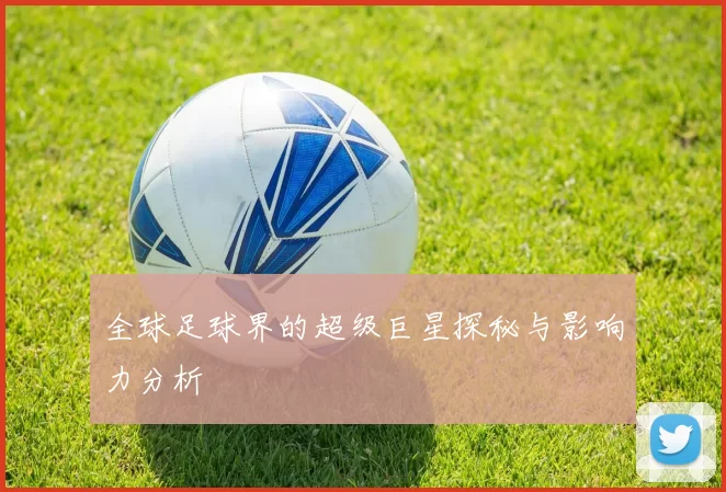 全球足球界的超级巨星探秘与影响力分析