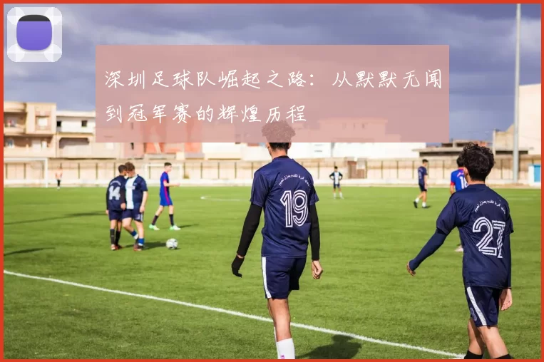 深圳足球队崛起之路：从默默无闻到冠军赛的辉煌历程