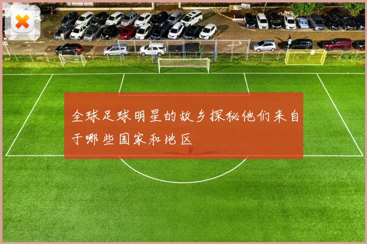 全球足球明星的故乡探秘他们来自于哪些国家和地区