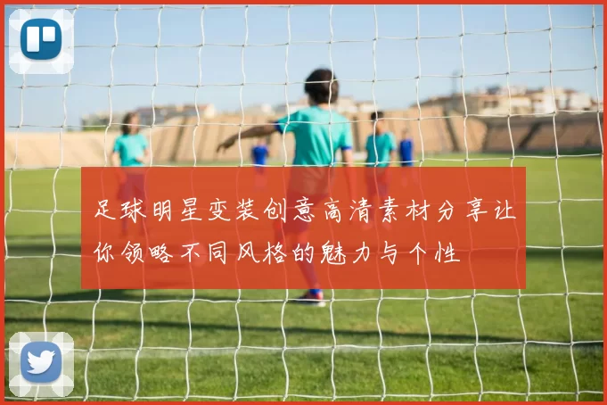 足球明星变装创意高清素材分享让你领略不同风格的魅力与个性