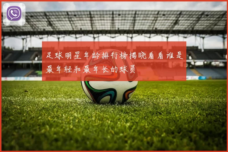 足球明星年龄排行榜揭晓看看谁是最年轻和最年长的球员