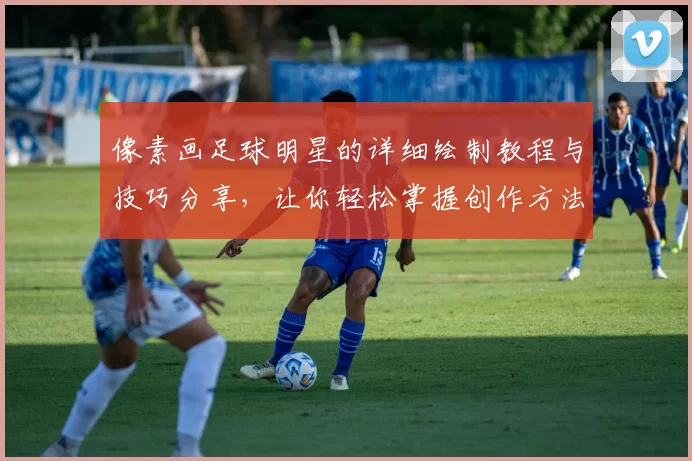 像素画足球明星的详细绘制教程与技巧分享，让你轻松掌握创作方法