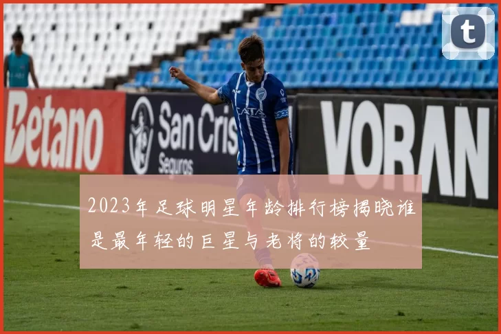 2023年足球明星年龄排行榜揭晓谁是最年轻的巨星与老将的较量