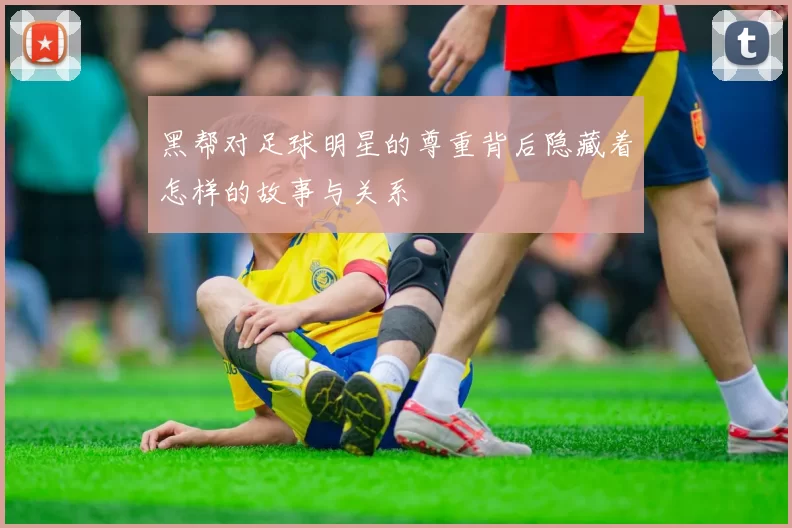 黑帮对足球明星的尊重背后隐藏着怎样的故事与关系