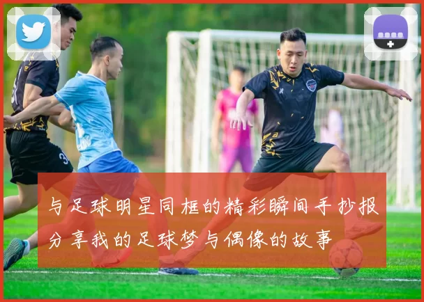 与足球明星同框的精彩瞬间手抄报分享我的足球梦与偶像的故事