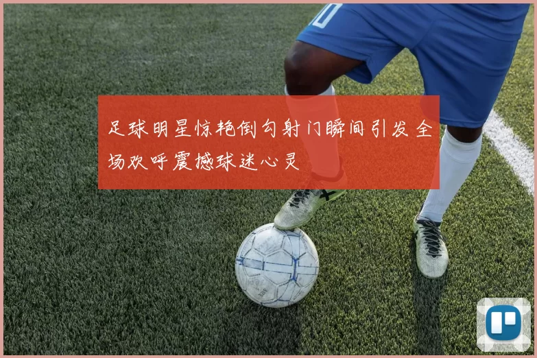 足球明星惊艳倒勾射门瞬间引发全场欢呼震撼球迷心灵