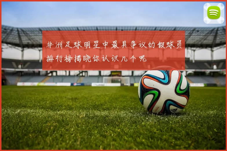非洲足球明星中最具争议的假球员排行榜揭晓你认识几个呢