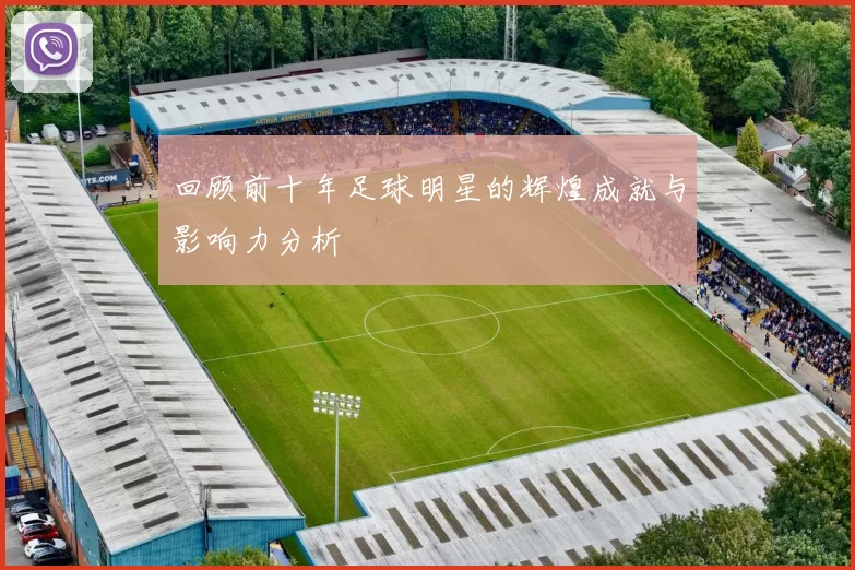 回顾前十年足球明星的辉煌成就与影响力分析