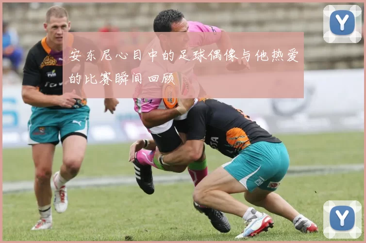 安东尼心目中的足球偶像与他热爱的比赛瞬间回顾