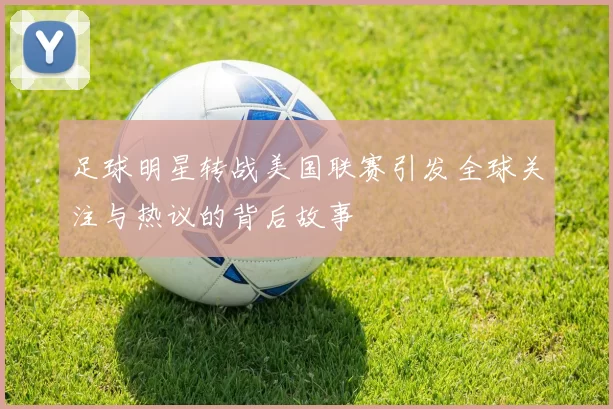 足球明星转战美国联赛引发全球关注与热议的背后故事