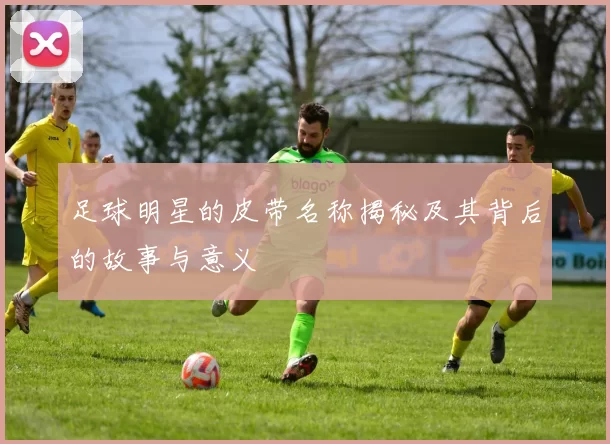足球明星的皮带名称揭秘及其背后的故事与意义