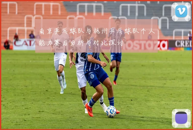 南京乒乓球队与杭州乒乓球队个人能力赛后分析与对比探讨