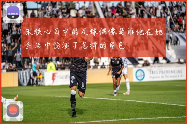 宋轶心目中的足球偶像是谁他在她生活中扮演了怎样的角色
