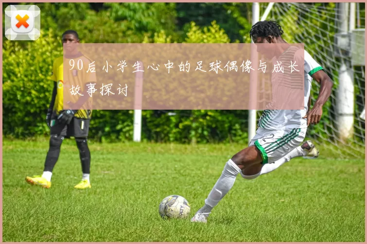 90后小学生心中的足球偶像与成长故事探讨