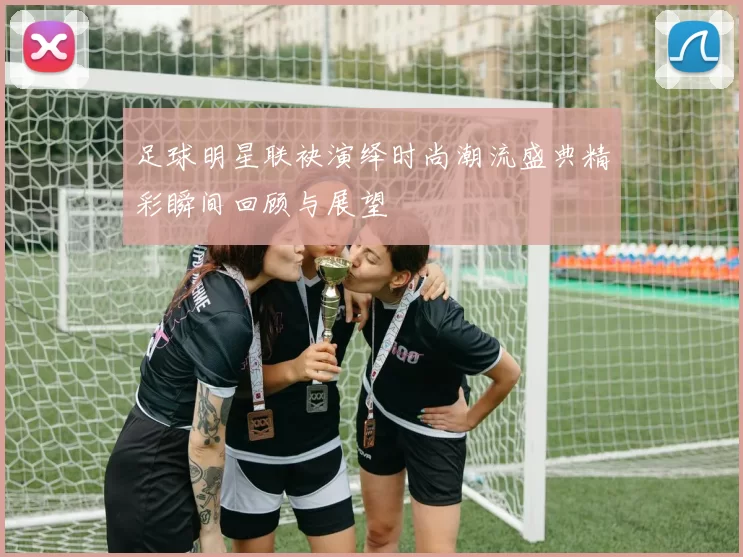 足球明星联袂演绎时尚潮流盛典精彩瞬间回顾与展望