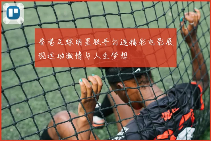 香港足球明星联手打造精彩电影展现运动激情与人生梦想