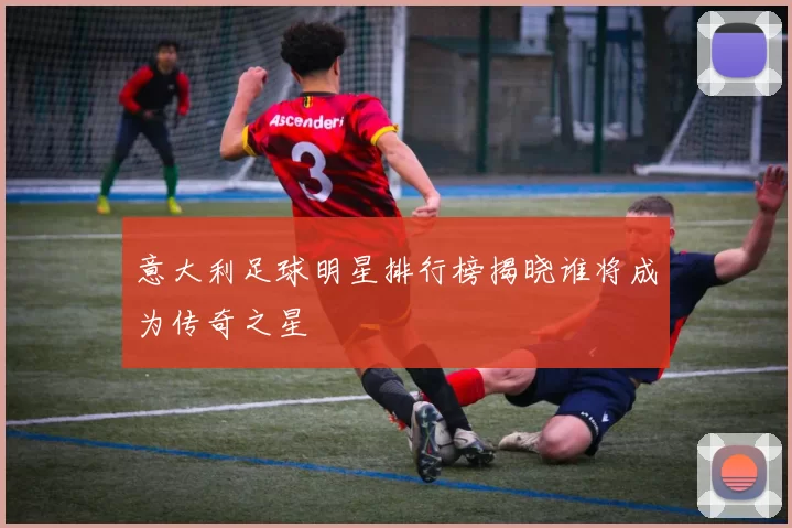 意大利足球明星排行榜揭晓谁将成为传奇之星
