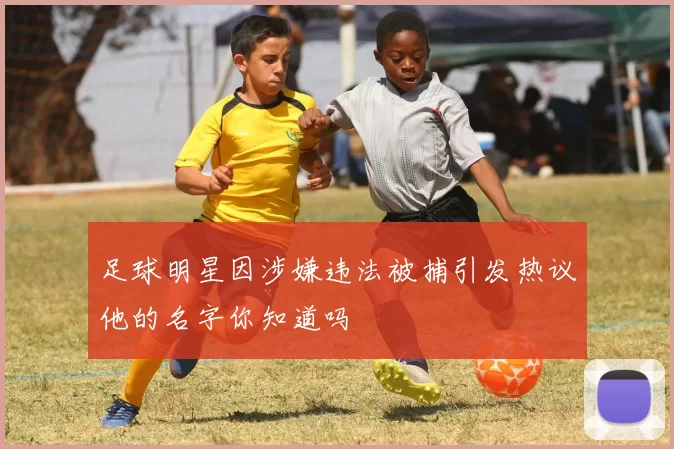 足球明星因涉嫌违法被捕引发热议他的名字你知道吗