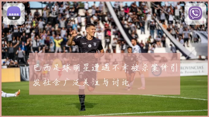 巴西足球明星遭遇不幸被杀案件引发社会广泛关注与讨论