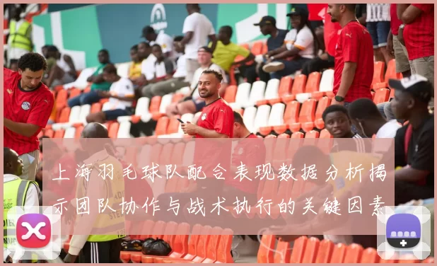 上海羽毛球队配合表现数据分析揭示团队协作与战术执行的关键因素