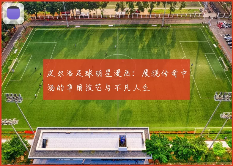 皮尔洛足球明星漫画：展现传奇中场的华丽技艺与不凡人生