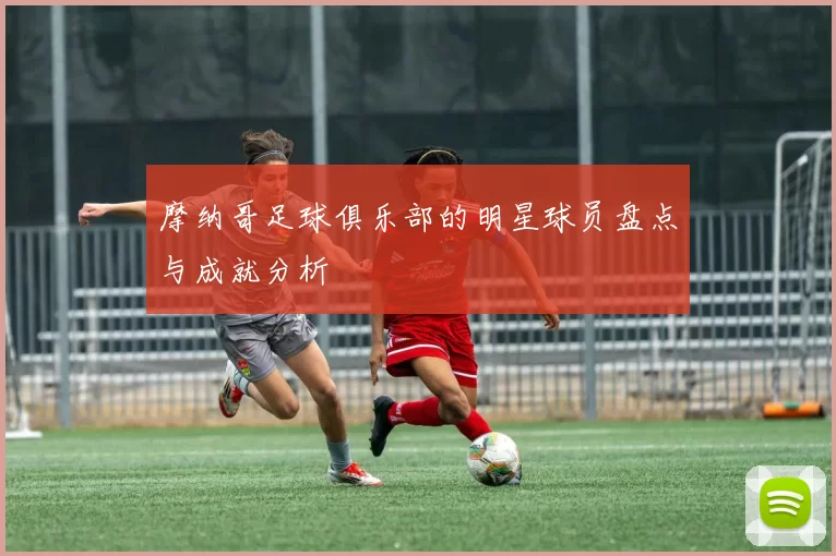 摩纳哥足球俱乐部的明星球员盘点与成就分析