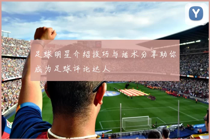 足球明星介绍技巧与话术分享助你成为足球评论达人