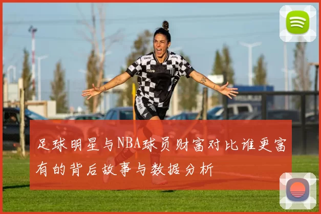 足球明星与NBA球员财富对比谁更富有的背后故事与数据分析