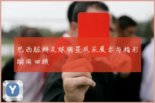 巴西脏辫足球明星风采展示与精彩瞬间回顾
