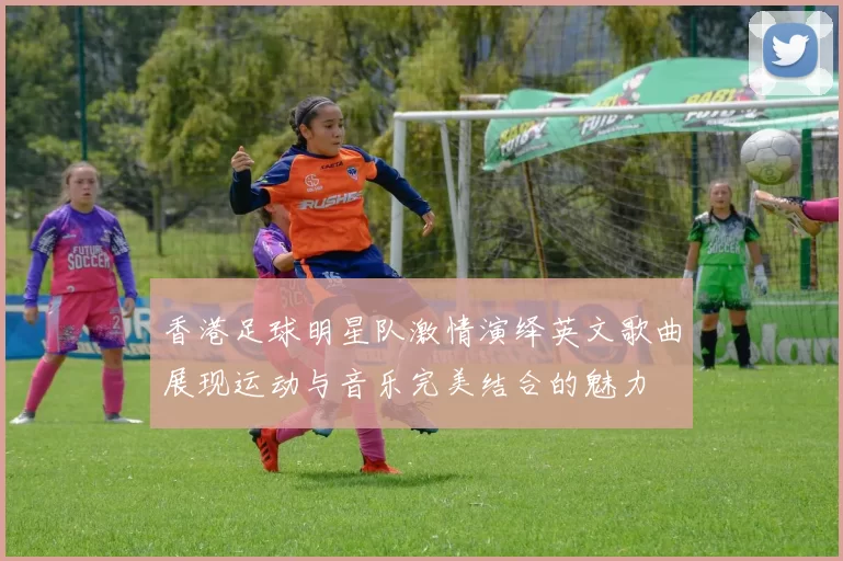 香港足球明星队激情演绎英文歌曲展现运动与音乐完美结合的魅力
