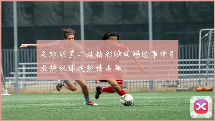 足球明星二娃精彩瞬间踢脸事件引发热议球迷热情高涨