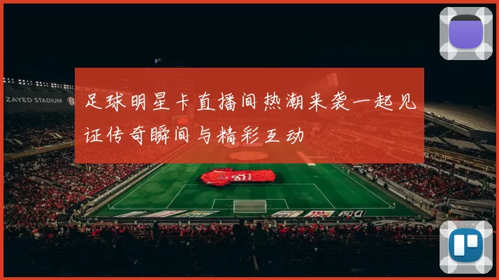 足球明星卡直播间热潮来袭一起见证传奇瞬间与精彩互动