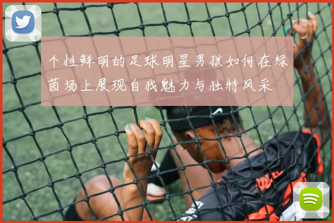 个性鲜明的足球明星男孩如何在绿茵场上展现自我魅力与独特风采