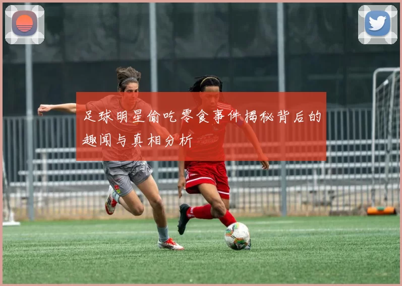 足球明星偷吃零食事件揭秘背后的趣闻与真相分析