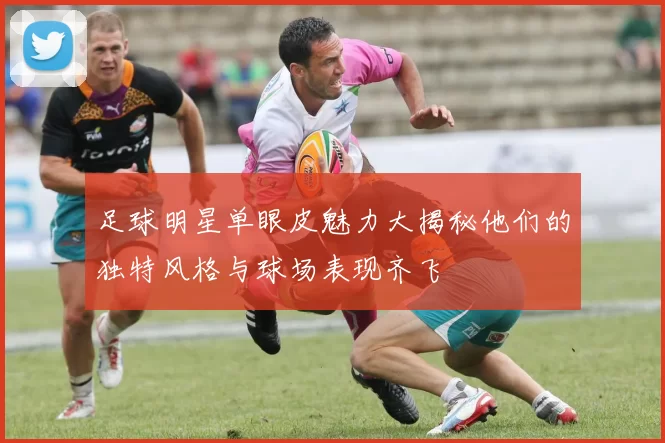足球明星单眼皮魅力大揭秘他们的独特风格与球场表现齐飞