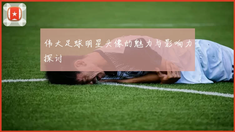 伟大足球明星头像的魅力与影响力探讨