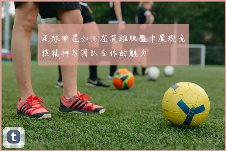 足球明星如何在英雄联盟中展现竞技精神与团队合作的魅力