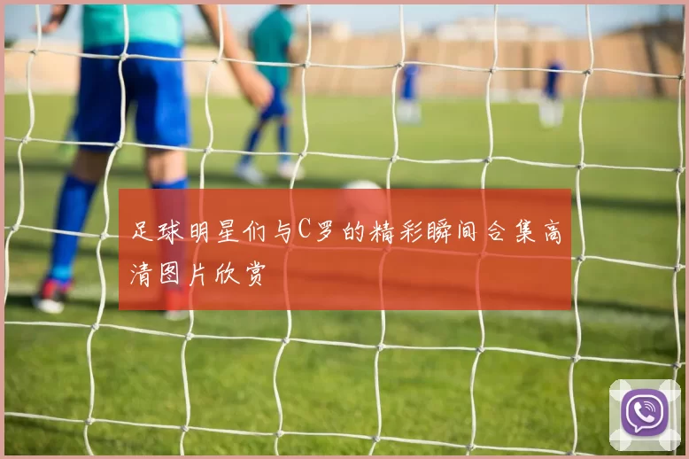 足球明星们与C罗的精彩瞬间合集高清图片欣赏